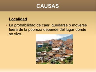 CAUSAS

    Localidad
   La probabilidad de caer, quedarse o moverse
    fuera de la pobreza depende del lugar donde
    se vive.
 