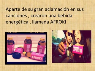 Aparte de su gran aclamación en sus
canciones , crearon una bebida
energética , llamada AFROKI

 