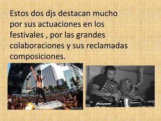 Estos dos djs destacan mucho
por sus actuaciones en los
festivales , por las grandes
colaboraciones y sus reclamadas
composiciones.

 