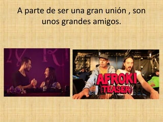 A parte de ser una gran unión , son
unos grandes amigos.

 