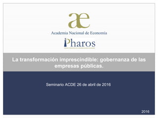 La transformación imprescindible: gobernanza de las
empresas públicas.
Seminario ACDE 26 de abril de 2016
2016
 