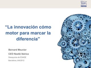 “La innovación cómo
motor para marcar la
     diferencia”

 Bernard Meunier
 CEO Nestlé Ibérica
 Desayunos de ESADE
 Barcelona, 6/6/2012
 