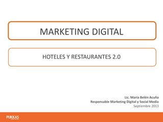MARKETING DIGITAL
HOTELES Y RESTAURANTES 2.0

Lic. María Belén Acuña
Responsable Marketing Digital y Social Media
Septiembre 2013

 