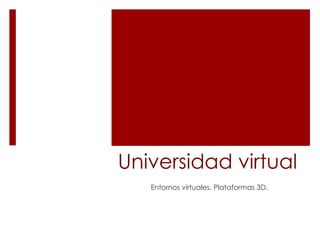 Universidad virtual Entornos virtuales. Plataformas 3D. 
