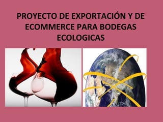 PROYECTO DE EXPORTACIÓN Y DE
ECOMMERCE PARA BODEGAS
ECOLOGICAS

 
