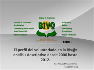 El perfil del voluntariado en la Biv@:
análisis descriptivo desde 2006 hasta
2012.
Ana Nieves MILLÁN REYES.
(biva1@biva.es)
 