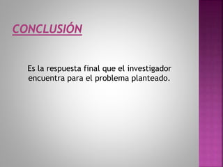 Es la respuesta final que el investigador
encuentra para el problema planteado.
 