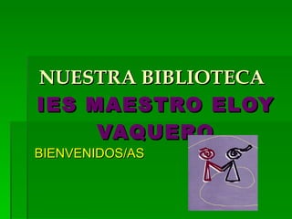 NUESTRA BIBLIOTECA   IES MAESTRO ELOY VAQUERO BIENVENIDOS/AS 
