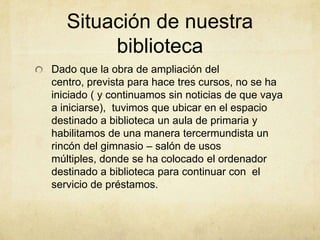 Situación de nuestra
biblioteca
Dado que la obra de ampliación del
centro, prevista para hace tres cursos, no se ha
inicia...