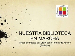 NUESTRA BIBLIOTECA
EN MARCHA
Grupo de trabajo del CEIP Santo Tomás de Aquino
(Badajoz)
 