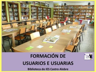 FORMACIÓN DE
USUARIOS E USUARIAS
Biblioteca do IES Castro Alobre
 