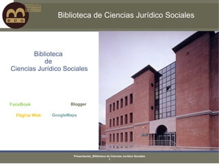 Biblioteca de Ciencias Jurídico Sociales



       Biblioteca
           de
Ciencias Jurídico Sociales




FaceBook              Blogger

  Página Web   GoogleMaps




                       Presentación_Biblioteca de Ciencias Jurídico Sociales
                                                1
 