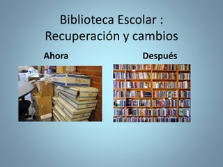 Biblioteca Escolar :
Recuperación y cambios
Ahora Después
 