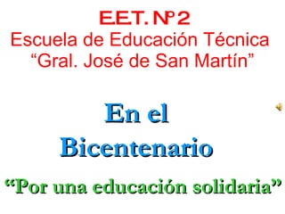 E.E.T. Nº 2 Escuela de Educación Técnica  “Gral. José de San Martín” En el Bicentenario “ Por una educación solidaria” 