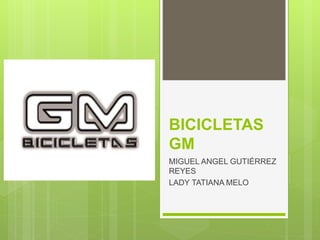BICICLETAS
GM
MIGUEL ANGEL GUTIÉRREZ
REYES
LADY TATIANA MELO
 