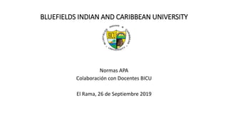 BLUEFIELDS INDIAN AND CARIBBEAN UNIVERSITY
Normas APA
Colaboración con Docentes BICU
El Rama, 26 de Septiembre 2019
 