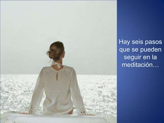 Hay seis pasos que se pueden seguir en la meditación…