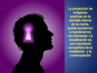 La proyección de imágenes positivas en la pantalla interna de la mente, puede ayudarnos a mantenernos con bienestar. La visualización es una importante compañera de la meditación  y la contemplación
