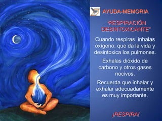 AYUDA-MEMORIA“RESPIRACIÓN    DESINTOXICANTE”Cuando respiras  inhalas oxígeno, que da la vida y desintoxica los pulmones. Exhalas dióxido de carbono y otros gases nocivos.Recuerda que inhalar y exhalar adecuadamente es muy importante. ¡RESPIRA!