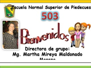 Escuela Normal Superior de Piedecuest

Directora de grupo:
Mg. Martha Mireya Maldonado
Moreno

 