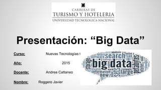 Presentación: “Big Data”
Curso: Nuevas Tecnologías C2
Año: 2015
Docente: Andrea Cattaneo
Nombre: Roggero Javier
 