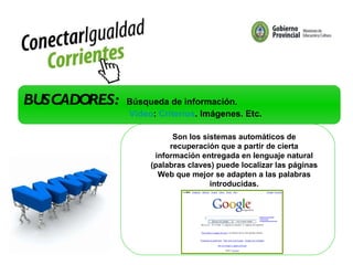 PRIMER TALLER: Doble clic BUSCADORES:  Búsqueda de información.  Video :  Criterios . Imágenes. Etc.  Son los sistemas automáticos de recuperación que a partir de cierta información entregada en lenguaje natural (palabras claves) puede localizar las páginas Web que mejor se adapten a las palabras introducidas. 