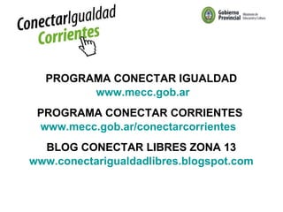 PROGRAMA CONECTAR IGUALDAD www.mecc.gob.ar PROGRAMA CONECTAR CORRIENTES  www.mecc.gob.ar/conectarcorrientes   BLOG CONECTAR LIBRES ZONA 13 www.conectarigualdadlibres.blogspot.com 