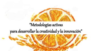 “Metodologías activas
para desarrollar la creatividad y la innovación”
 