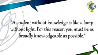"A student without knowledge is like a lamp
without light. For this reason you must be as
broadly knowledgeable as possible."
 