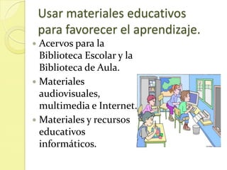 Usar materiales educativos
    para favorecer el aprendizaje.
 Acervos para la
  Biblioteca Escolar y la
  Biblioteca de Aula.
 Materiales
  audiovisuales,
  multimedia e Internet.
 Materiales y recursos
  educativos
  informáticos.
 