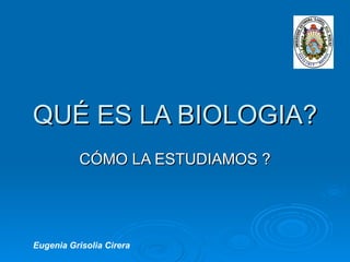 QUÉ ES LA BIOLOGIA? CÓMO LA ESTUDIAMOS ? Eugenia Grisolia Cirera  