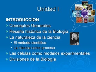 Unidad I INTRODUCCION Conceptos Generales Reseña histórica de la Biología La naturaleza de la ciencia El método científico La ciencia como proceso Las células como modelos experimentales Divisiones de la Biología 