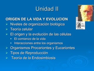 Unidad II ORIGEN DE LA VIDA Y EVOLUCION Niveles de organización biológica Teoría celular El origen y la evolución de las células El comienzo de la vida Interacciones entre los organismos Organismos Procariontes y Eucariontes Tipos de Reproducción Teoría de la Endosimbiosis 