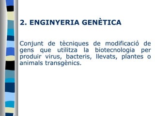 2. ENGINYERIA GENÈTICA Conjunt de tècniques de modificació de gens que utilitza la biotecnologia per produir virus, bacteris, llevats, plantes o animals transgènics. 