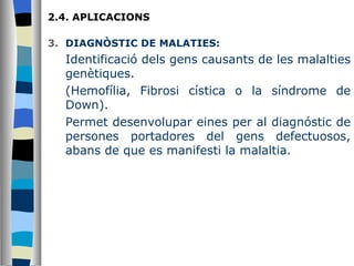 2.4. APLICACIONS  DIAGNÒSTIC DE MALATIES: Identificació dels gens causants de les malalties genètiques. (Hemofília, Fibrosi cística o la síndrome de Down). Permet desenvolupar eines per al diagnóstic de persones portadores del gens defectuosos, abans de que es manifesti la malaltia. 