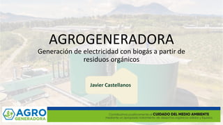 AGROGENERADORA
Generación de electricidad con biogás a partir de
residuos orgánicos
Javier Castellanos
 
