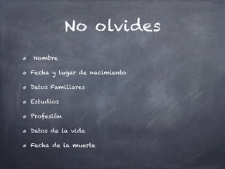 No olvides
Nombre

Fecha y lugar de nacimiento

Datos Familiares

Estudios

Profesión

Datos de la vida

Fecha de la muerte
 
