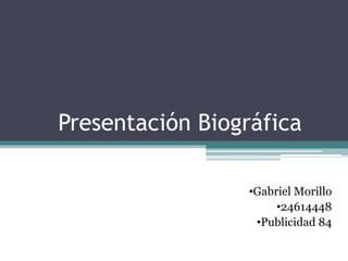 Presentación Biográfica
•Gabriel Morillo
•24614448
•Publicidad 84
 