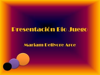 Presentación Bio Juego  MariamDeliyore Arce 