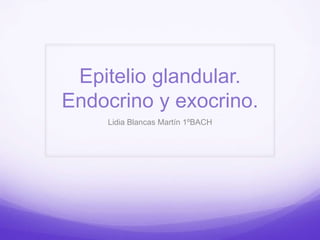Epitelio glandular.
Endocrino y exocrino.
Lidia Blancas Martín 1ºBACH

 