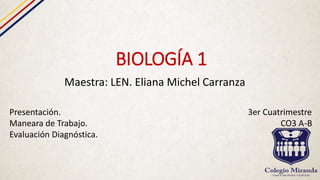 BIOLOGÍA 1
Maestra: LEN. Eliana Michel Carranza
Presentación. 3er Cuatrimestre
Maneara de Trabajo. CO3 A-B
Evaluación Diagnóstica.
 
