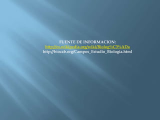 FUENTE DE INFORMACION: http://es.wikipedia.org/wiki/Biolog%C3%ADahttp://biocab.org/Campos_Estudio_Biologia.html