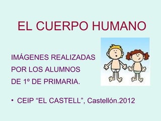 EL CUERPO HUMANO

IMÁGENES REALIZADAS
POR LOS ALUMNOS
DE 1º DE PRIMARIA.

• CEIP “EL CASTELL”, Castellón.2012
 