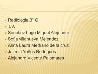  Radiologia 3° C
 T.V.
 Sánchez Lugo Miguel Alejandro
 Sofia villanueva Melendez
 Alma Laura Medrano de la cruz
 Jazmin Yañes Rodrigues
 Alejandro Vicente Palomares
 