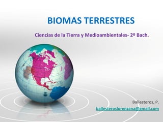 BIOMAS TERRESTRES
Ciencias de la Tierra y Medioambientales- 2º Bach.




                                             Ballesteros, P.
                          ballesteroslorenzana@gmail.com
 