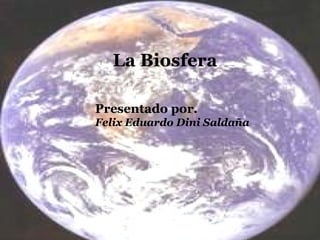 La Biosfera Presentado por. Felix Eduardo Dini Saldaña 