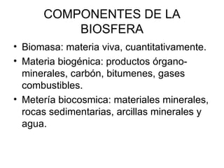 COMPONENTES DE LA BIOSFERA Biomasa: materia viva, cuantitativamente. Materia biogénica: productos órgano-minerales, carbón, bitumenes, gases combustibles. Metería biocosmica: materiales minerales, rocas sedimentarias, arcillas minerales y agua.