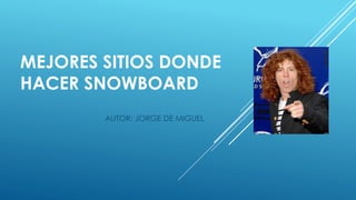 MEJORES SITIOS DONDE
HACER SNOWBOARD
AUTOR: JORGE DE MIGUEL
 