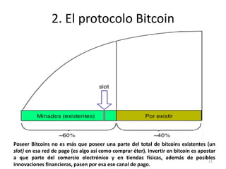 2. El protocolo Bitcoin 
Poseer Bitcoins no es más que poseer una parte del total de bitcoins existentes (un 
slot) en esa...