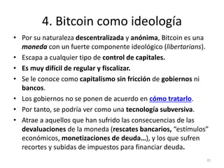 4. Bitcoin como ideología 
• Por su naturaleza descentralizada y anónima, Bitcoin es una 
moneda con un fuerte componente ...